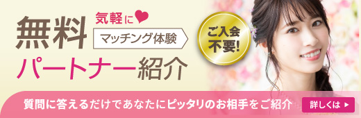 無料パートナー紹介　気軽にマッチング体験　ご入会不要　質問に答えるだけであなたにピッタリのお相手をご紹介　詳しくはこちら